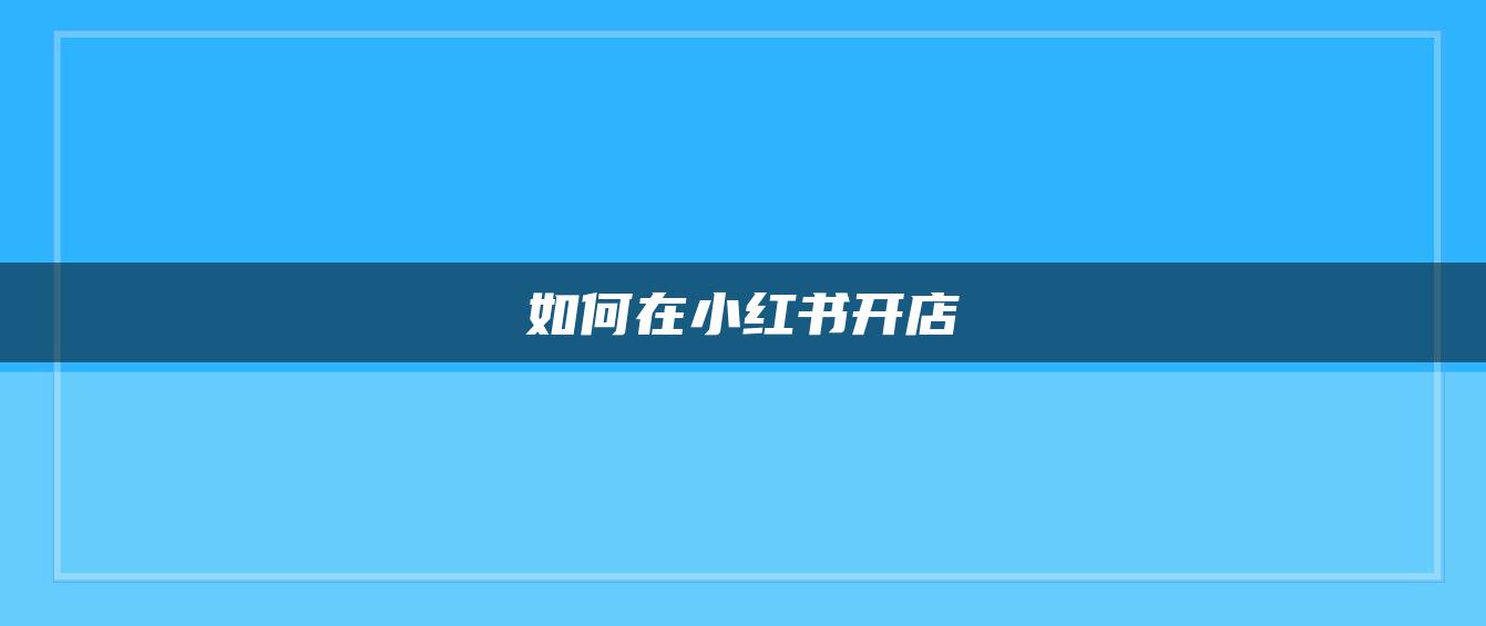 如何在小紅書(shū)開(kāi)店