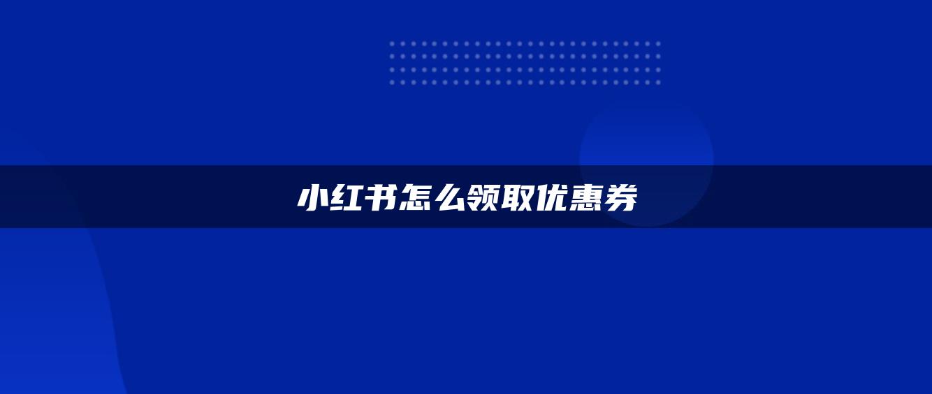 小紅書怎么領(lǐng)取優(yōu)惠券