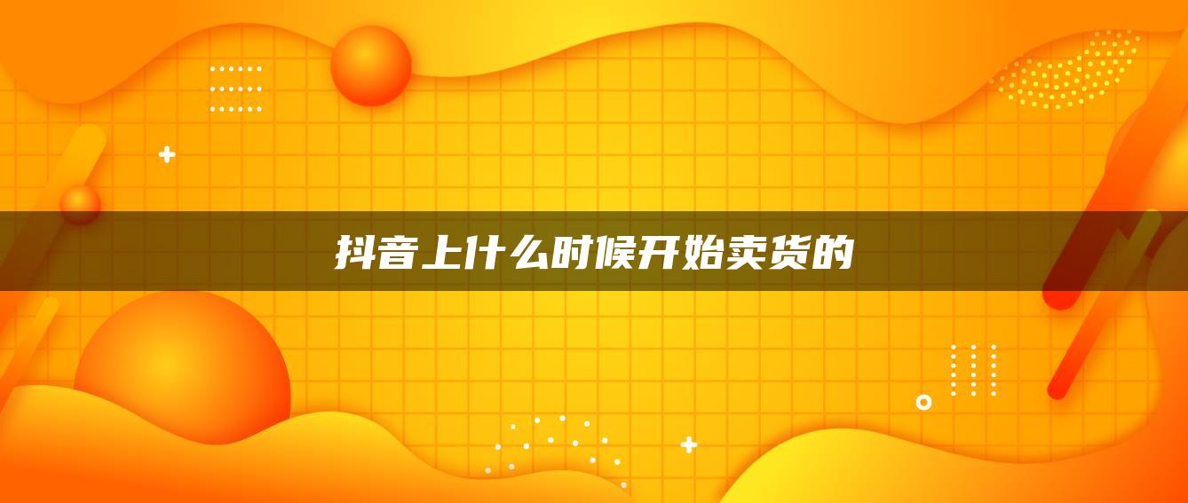 抖音上什么時(shí)候開始賣貨的