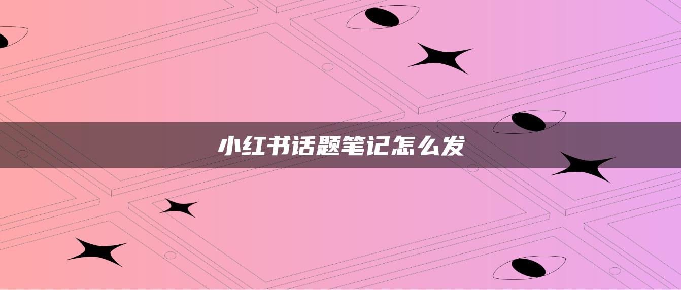 小紅書話題筆記怎么發(fā)