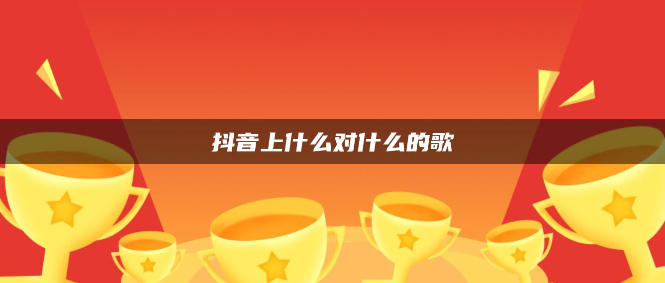 抖音上什么對(duì)什么的歌