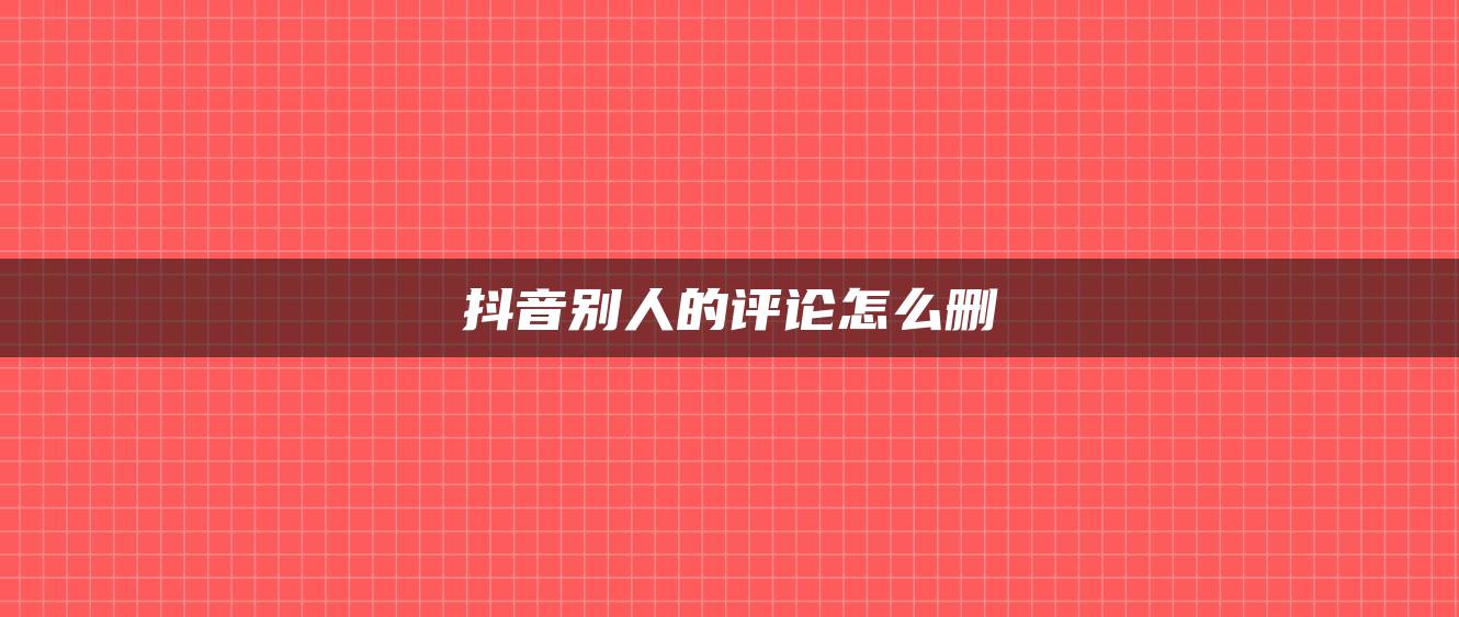 抖音別人的評論怎么刪