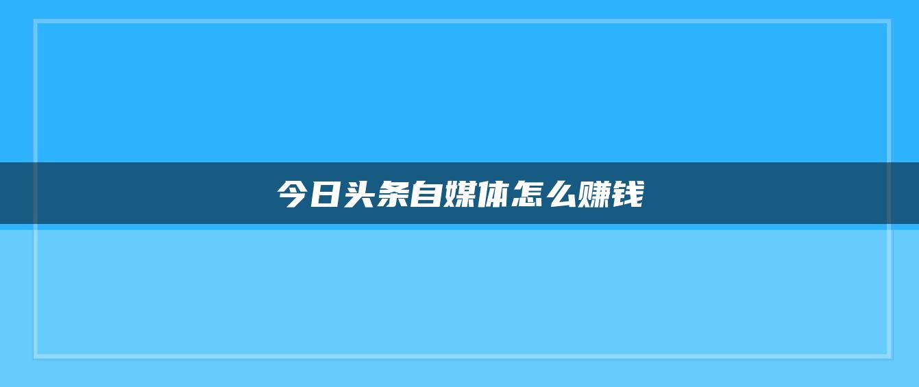 今日頭條自媒體怎么賺錢