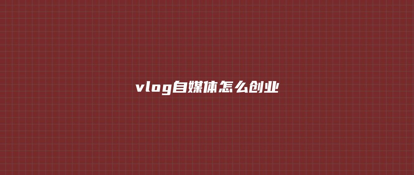 vlog自媒體怎么創(chuàng)業(yè)