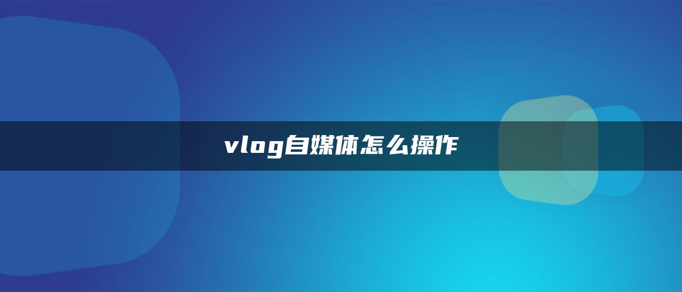 vlog自媒體怎么操作