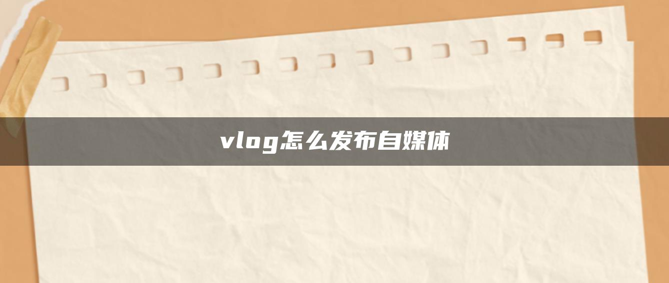 vlog怎么發(fā)布自媒體