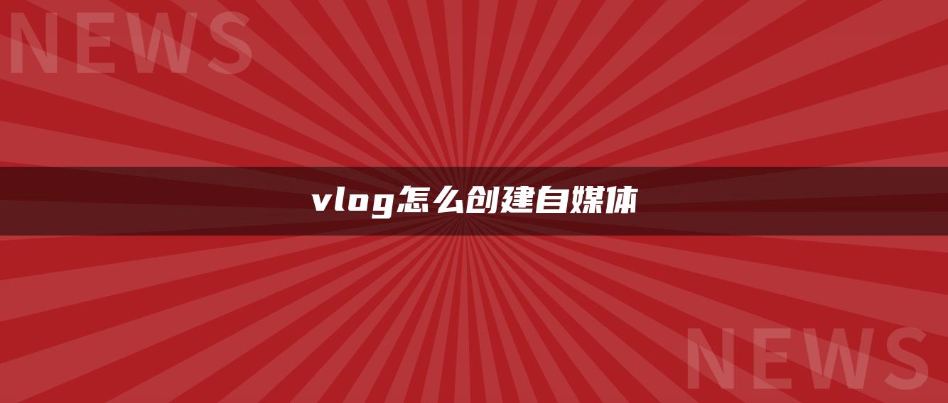 vlog怎么創(chuàng)建自媒體