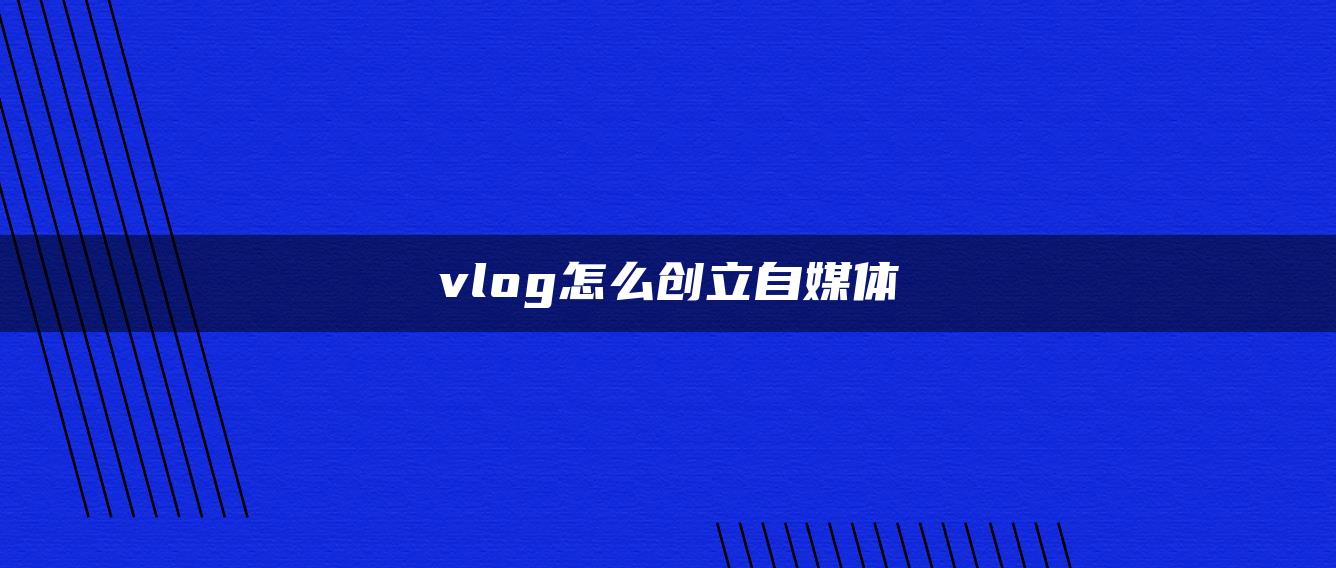 vlog怎么創(chuàng)立自媒體