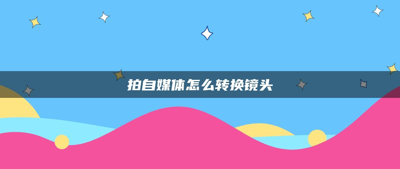 拍自媒體怎么轉換鏡頭