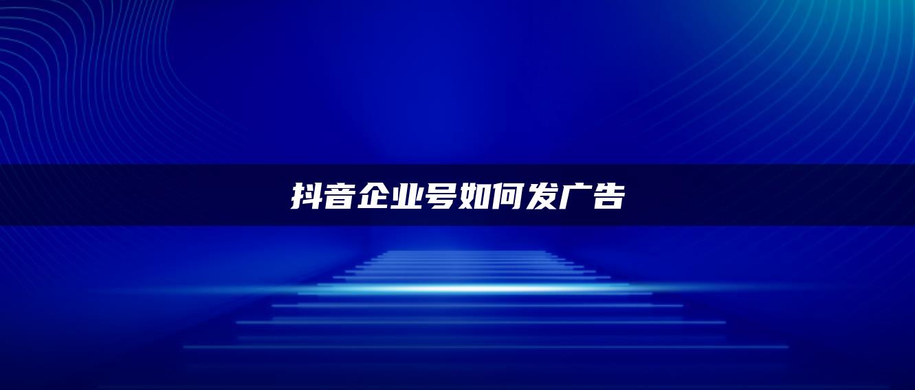 抖音企業(yè)號(hào)如何發(fā)廣告