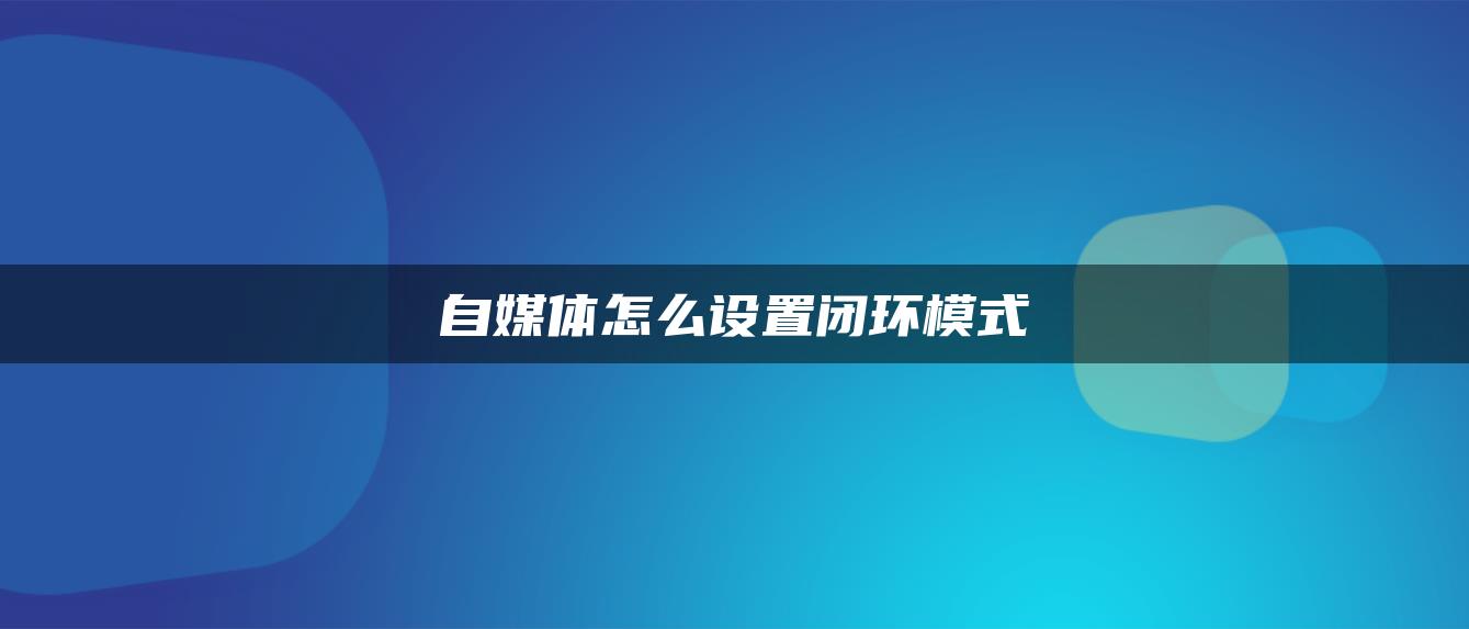 自媒體怎么設置閉環(huán)模式