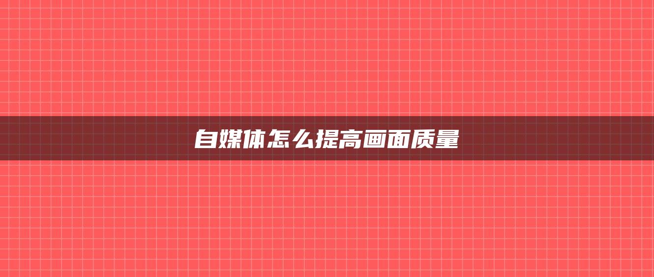 自媒體怎么提高畫(huà)面質(zhì)量