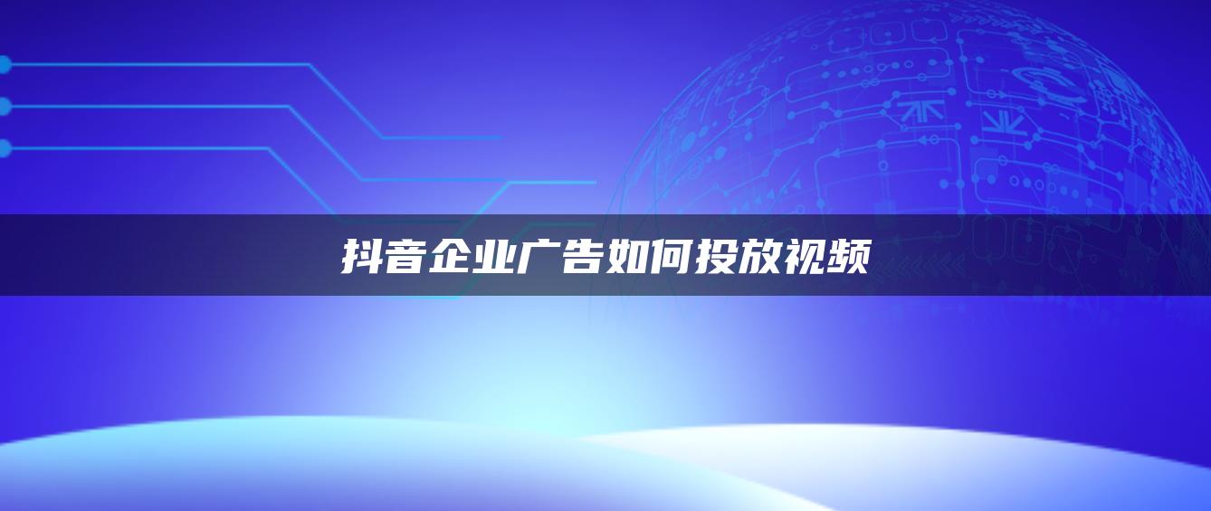 抖音企業(yè)廣告如何投放視頻