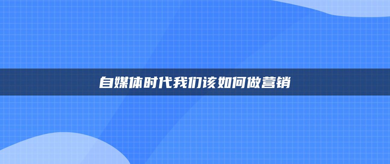 自媒體時(shí)代我們?cè)撊绾巫鰻I(yíng)銷