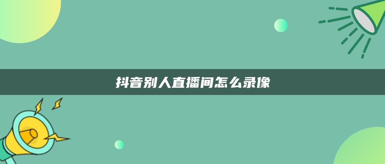 抖音別人直播間怎么錄像