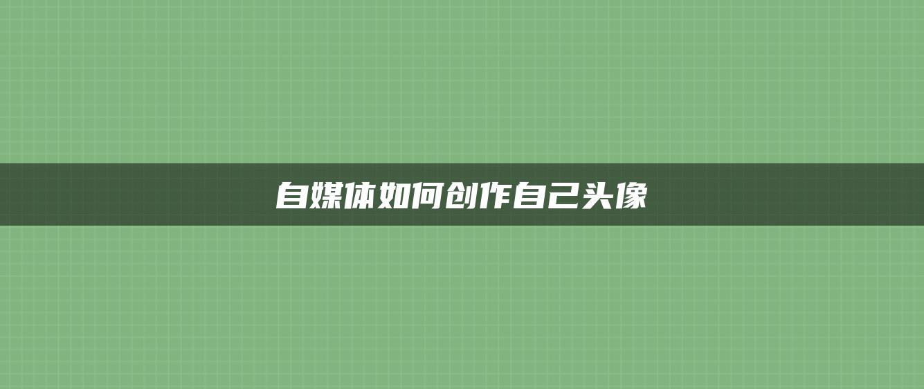 自媒體如何創(chuàng)作自己頭像