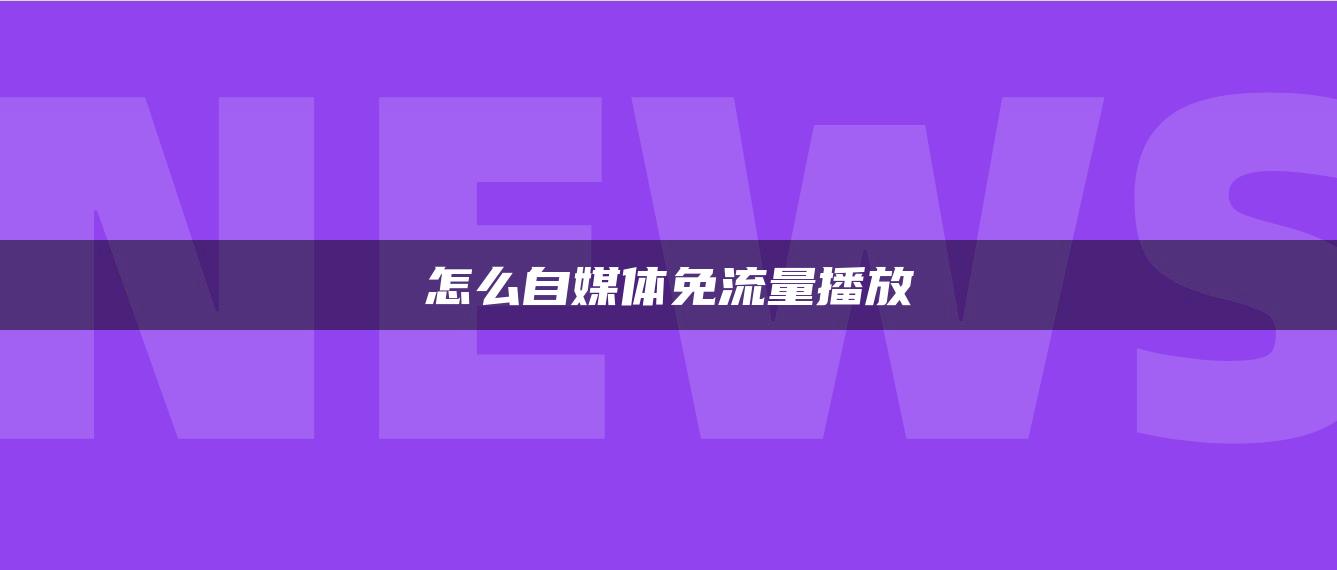 怎么自媒體免流量播放