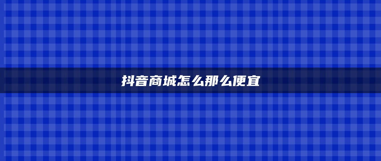 抖音商城怎么那么便宜