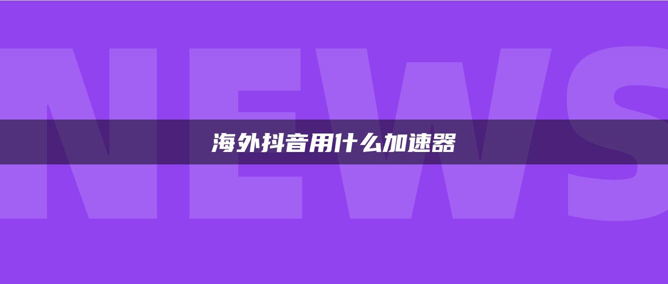 海外抖音用什么加速器