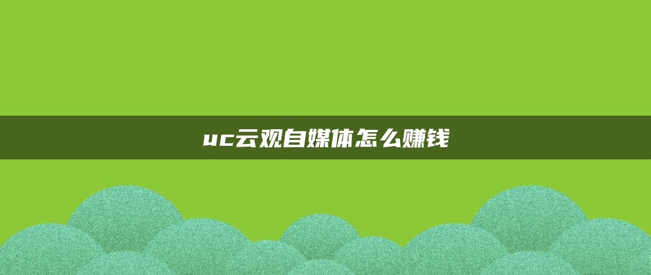 uc云觀自媒體怎么賺錢