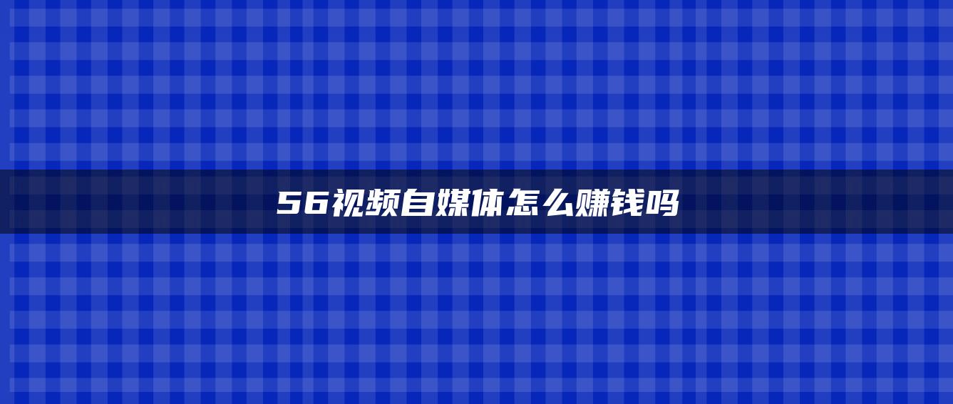 56視頻自媒體怎么賺錢嗎