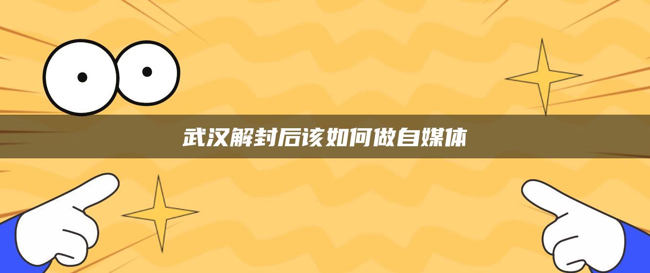 武漢解封后該如何做自媒體