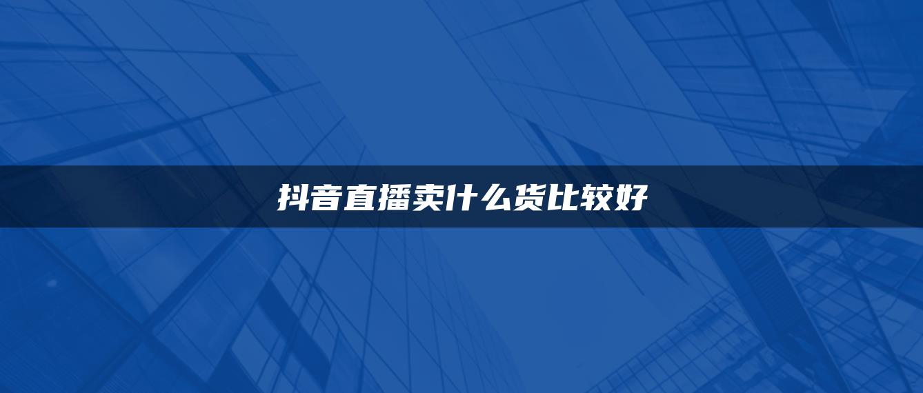 抖音直播賣什么貨比較好