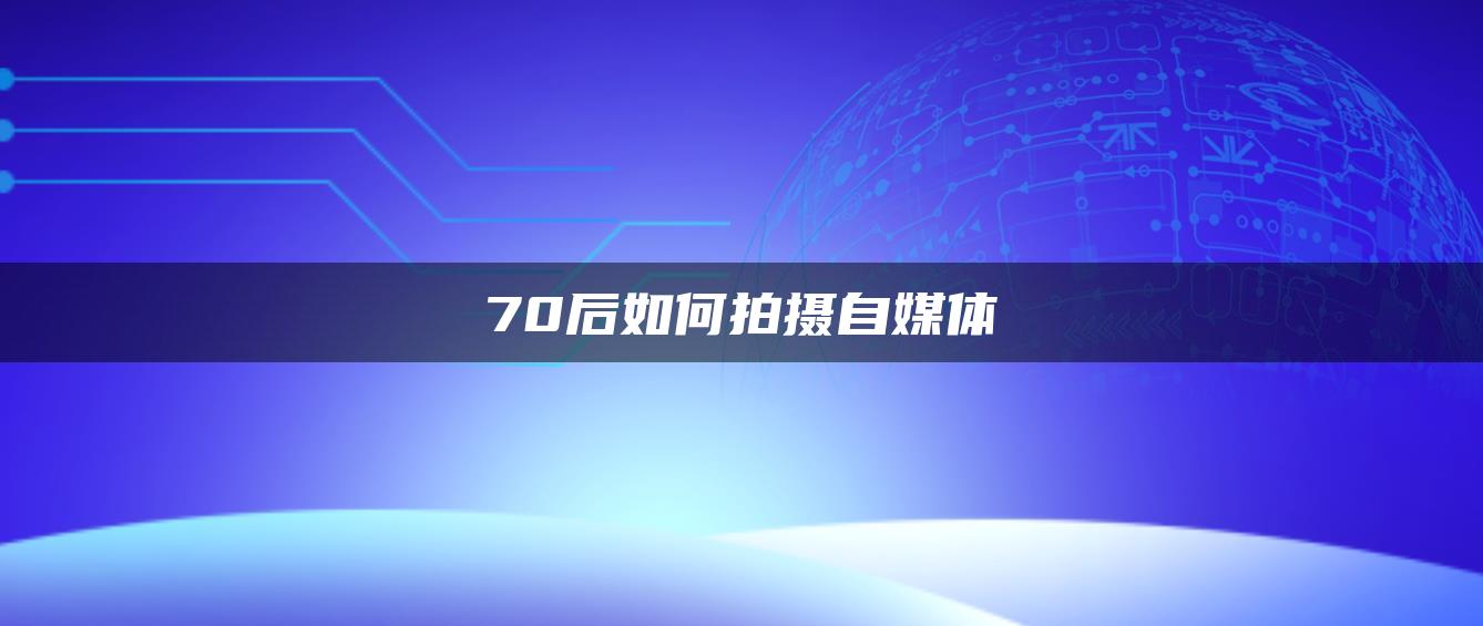 70后如何拍攝自媒體