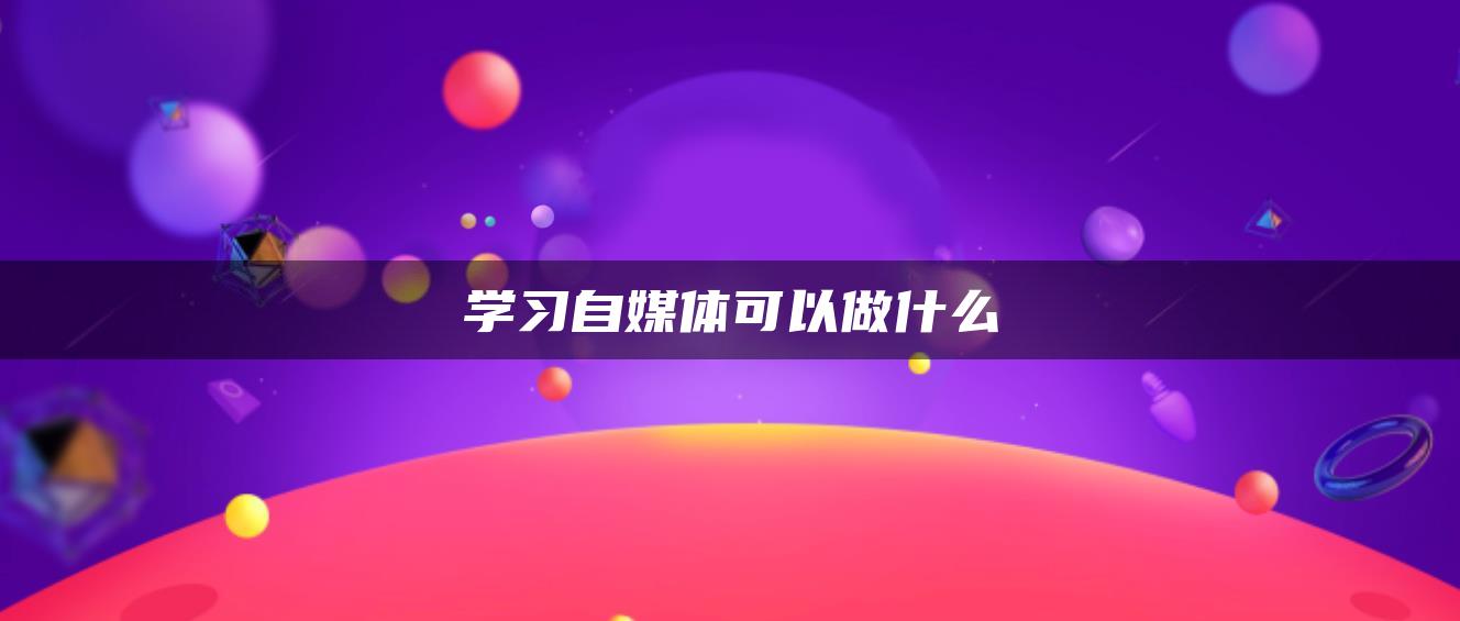 學(xué)習(xí)自媒體可以做什么