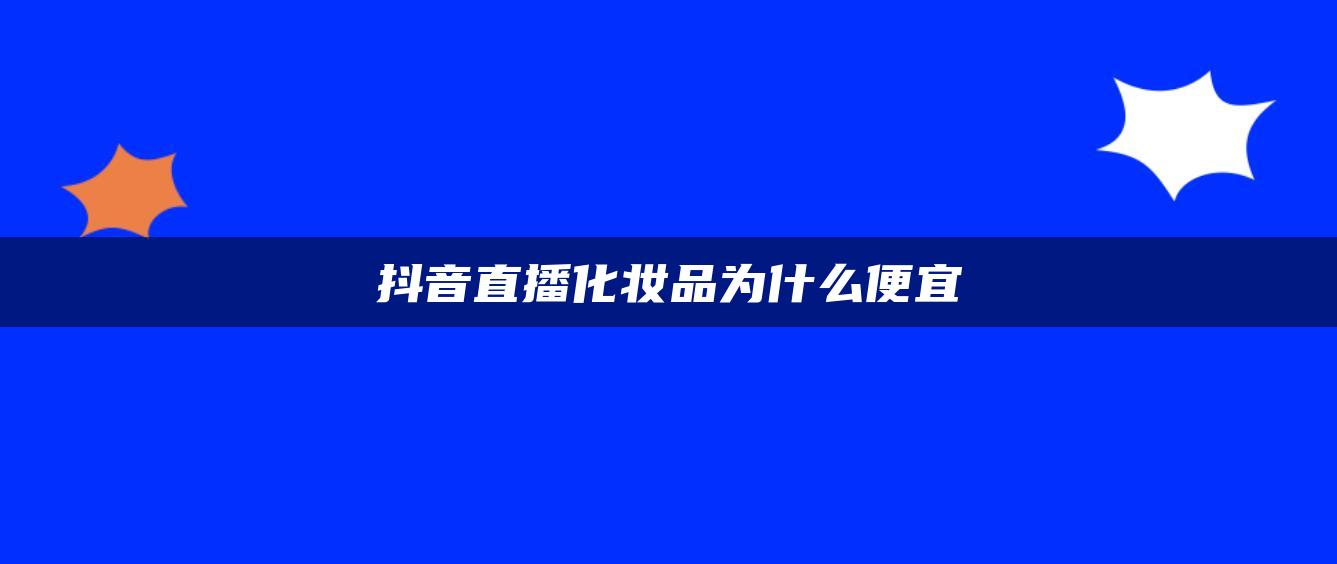 抖音直播化妝品為什么便宜