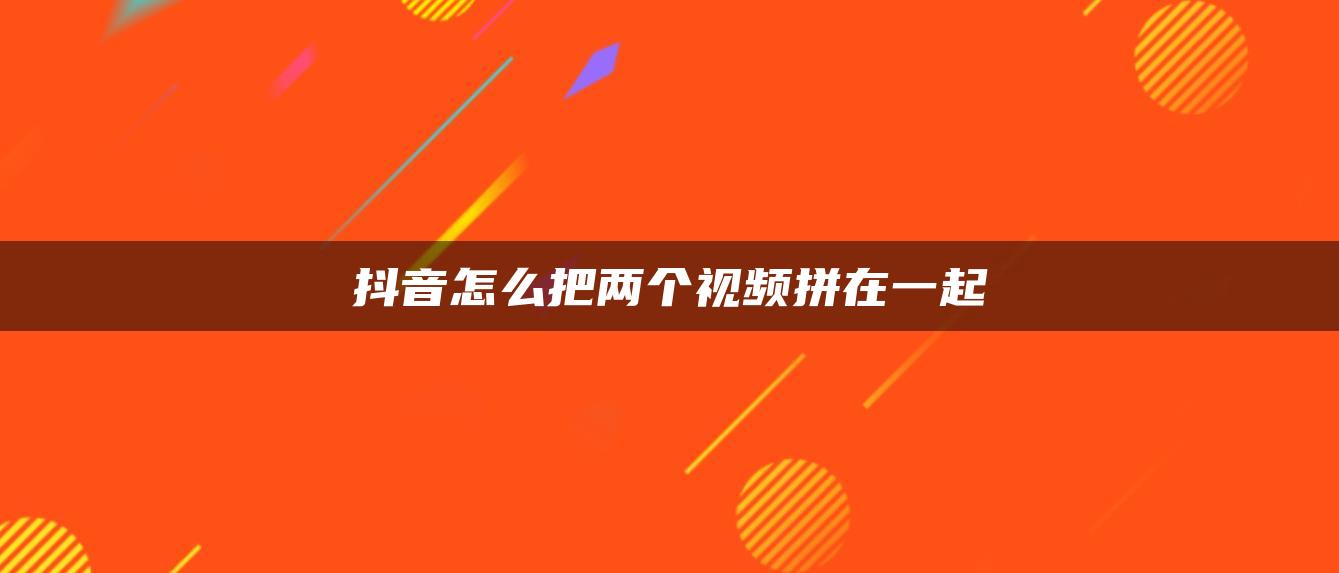 抖音怎么把兩個(gè)視頻拼在一起