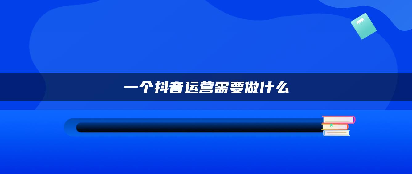 一個(gè)抖音運(yùn)營(yíng)需要做什么