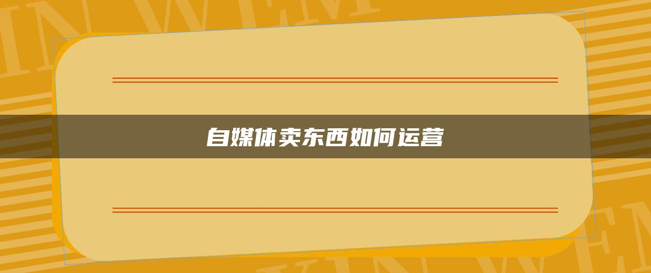 自媒體賣東西如何運(yùn)營