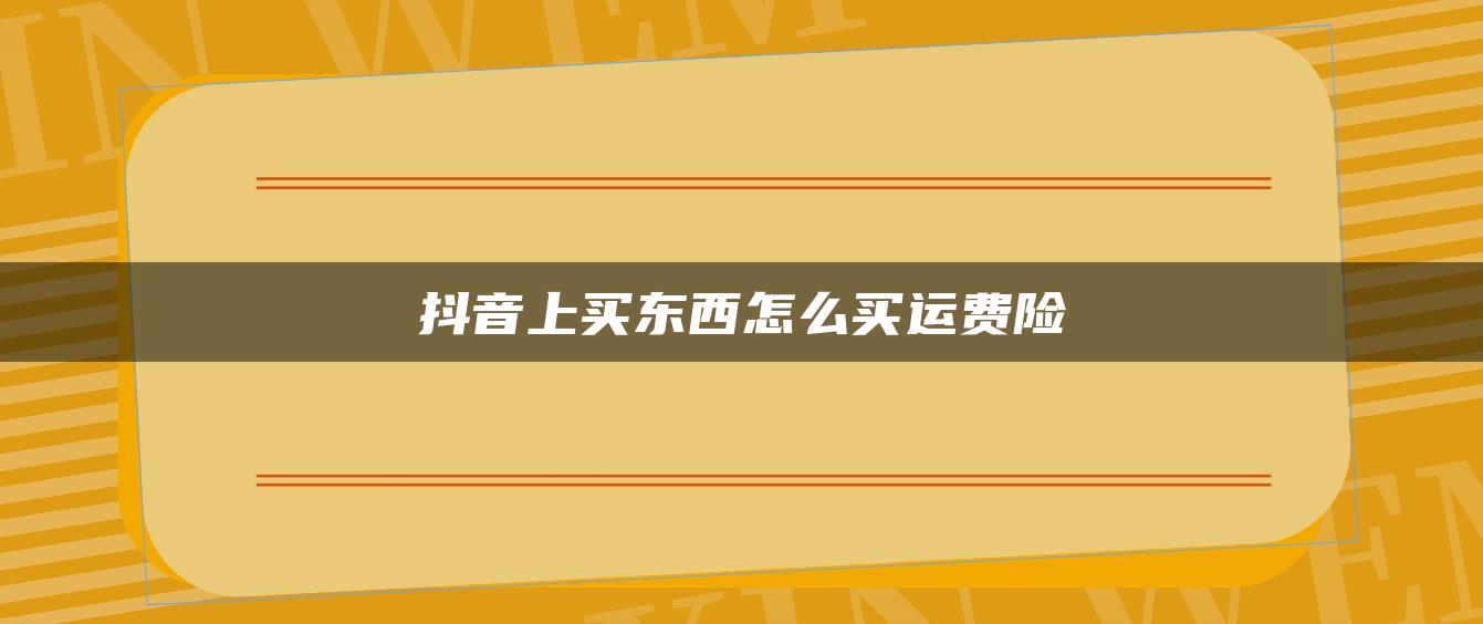 抖音上買東西怎么買運(yùn)費(fèi)險