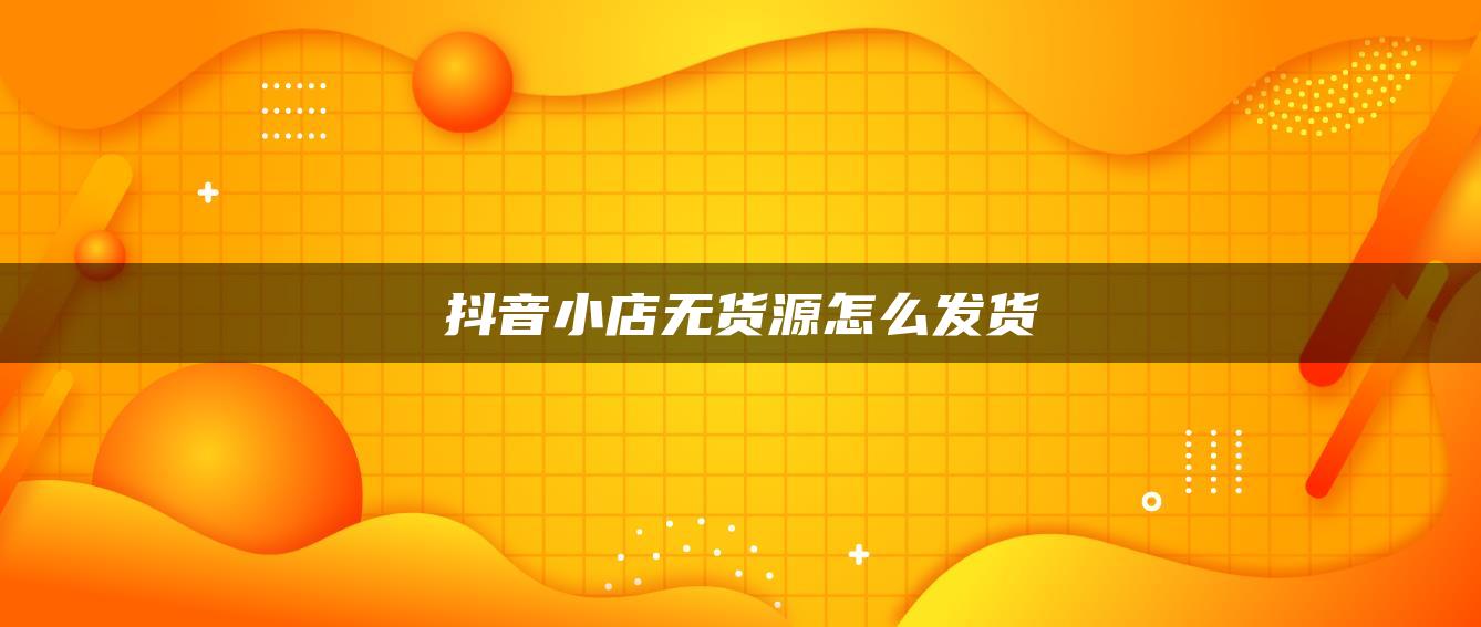 抖音小店無貨源怎么發(fā)貨