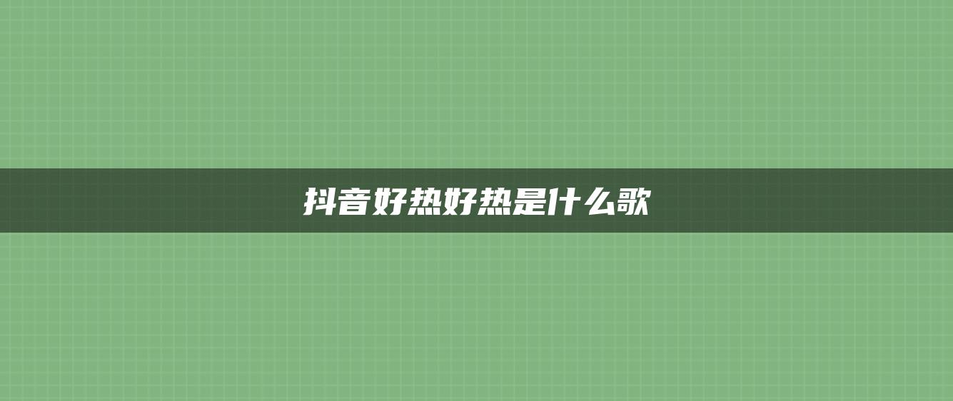 抖音好熱好熱是什么歌