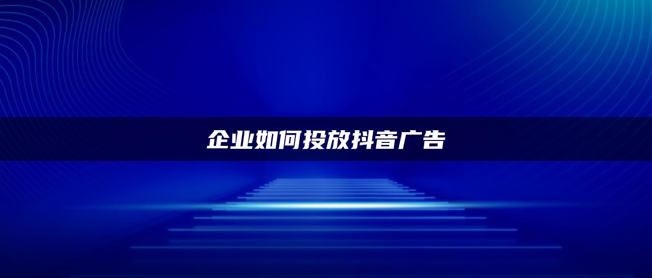 企業(yè)如何投放抖音廣告