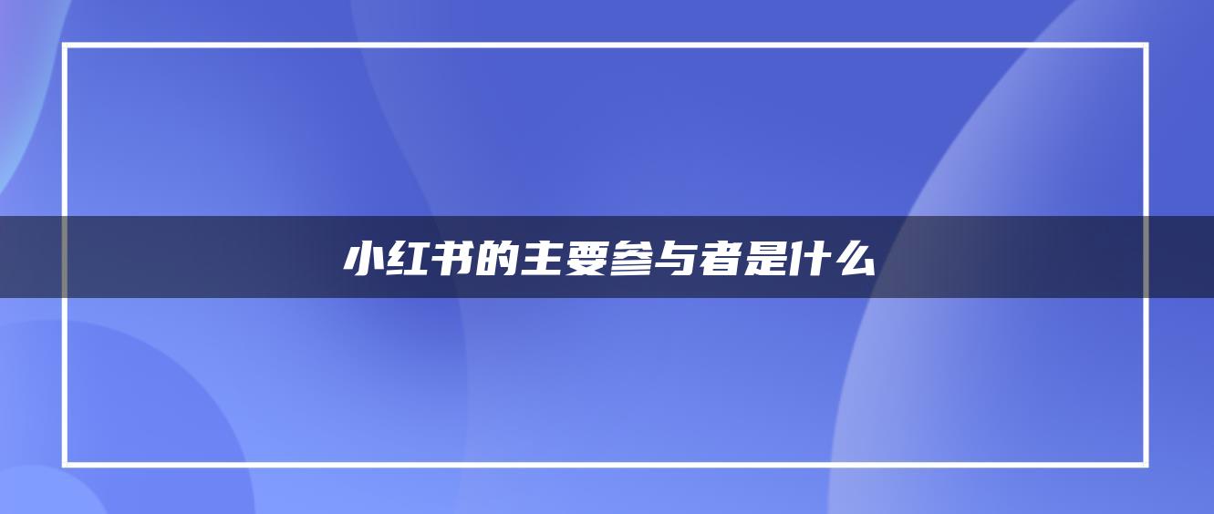 小紅書(shū)的主要參與者是什么