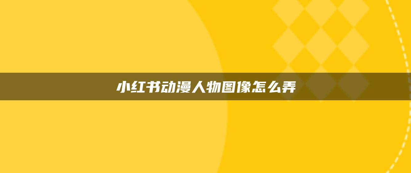 小紅書(shū)動(dòng)漫人物圖像怎么弄