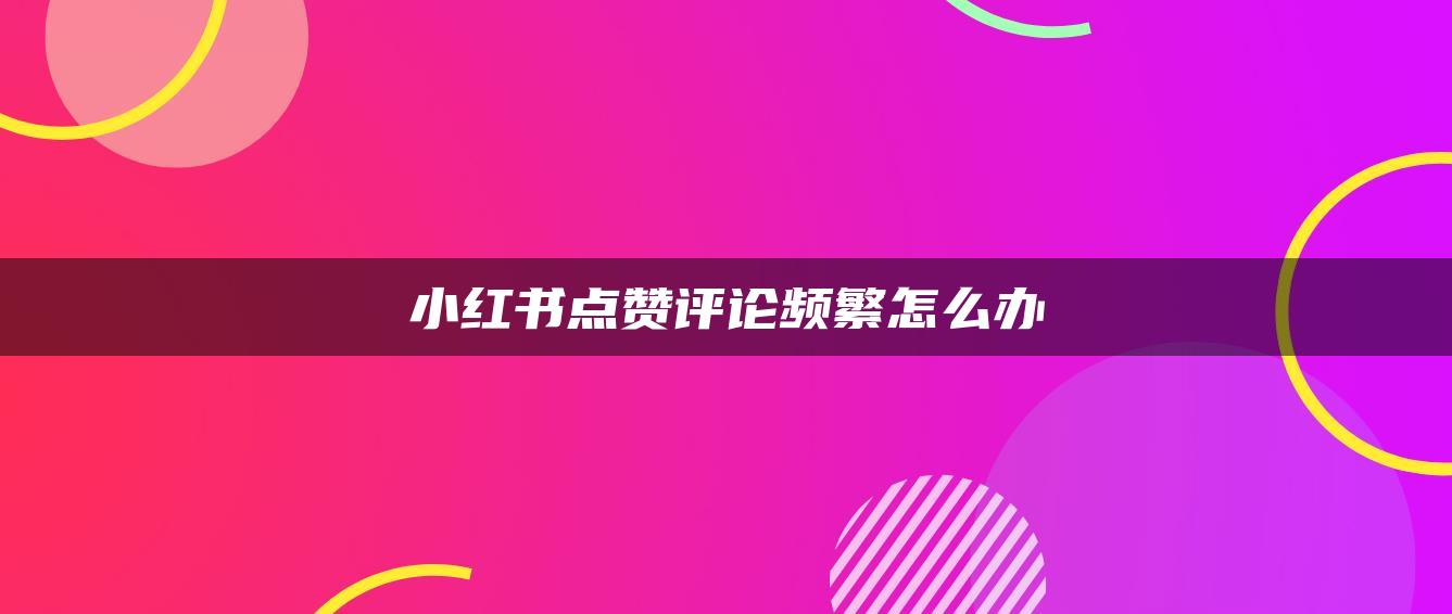 小紅書點(diǎn)贊評(píng)論頻繁怎么辦