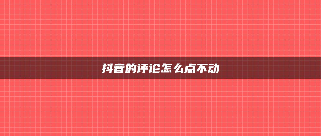 抖音的評論怎么點(diǎn)不動