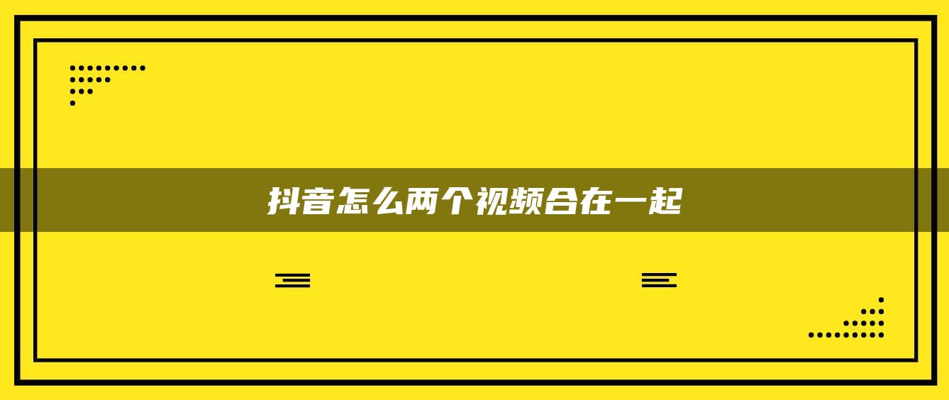 抖音怎么兩個(gè)視頻合在一起