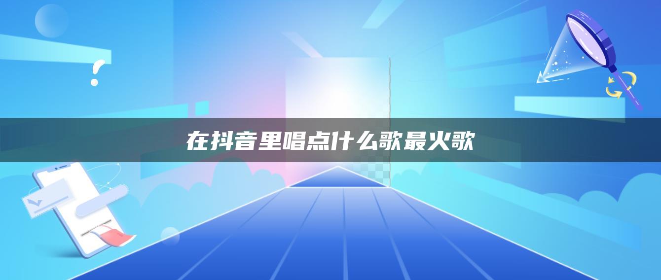 在抖音里唱點什么歌最火歌