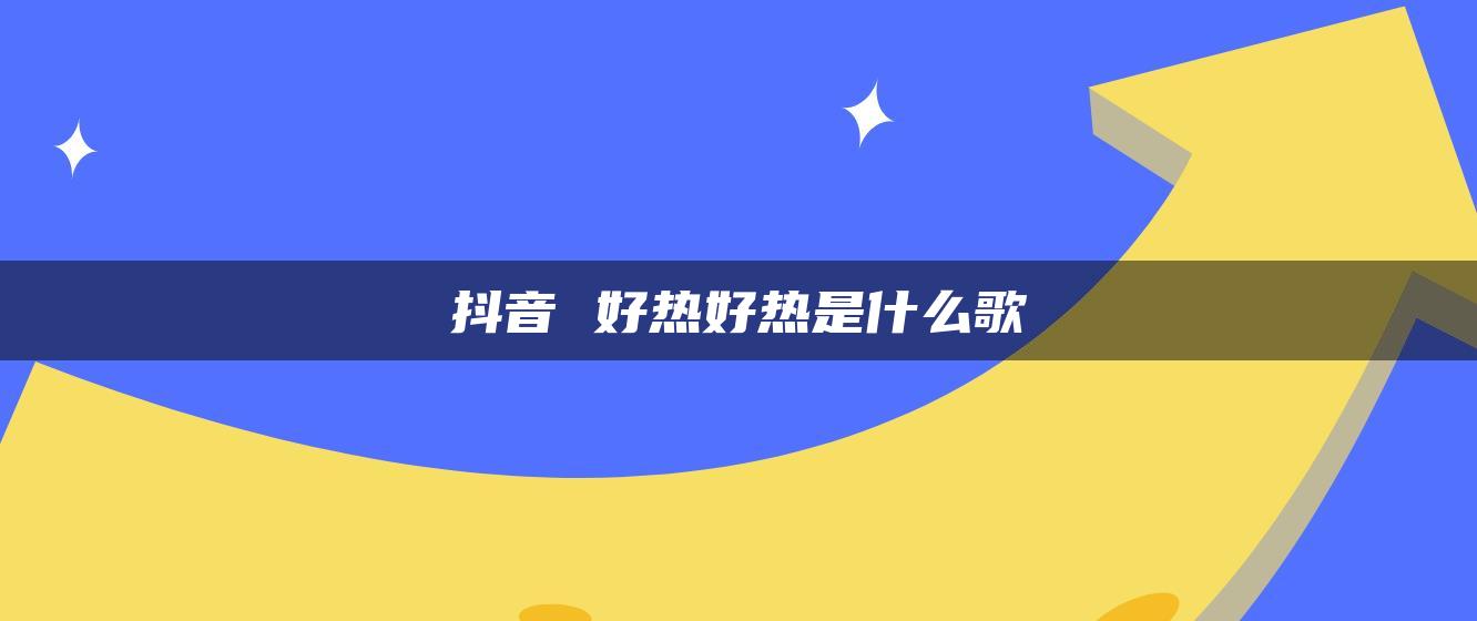 抖音 好熱好熱是什么歌