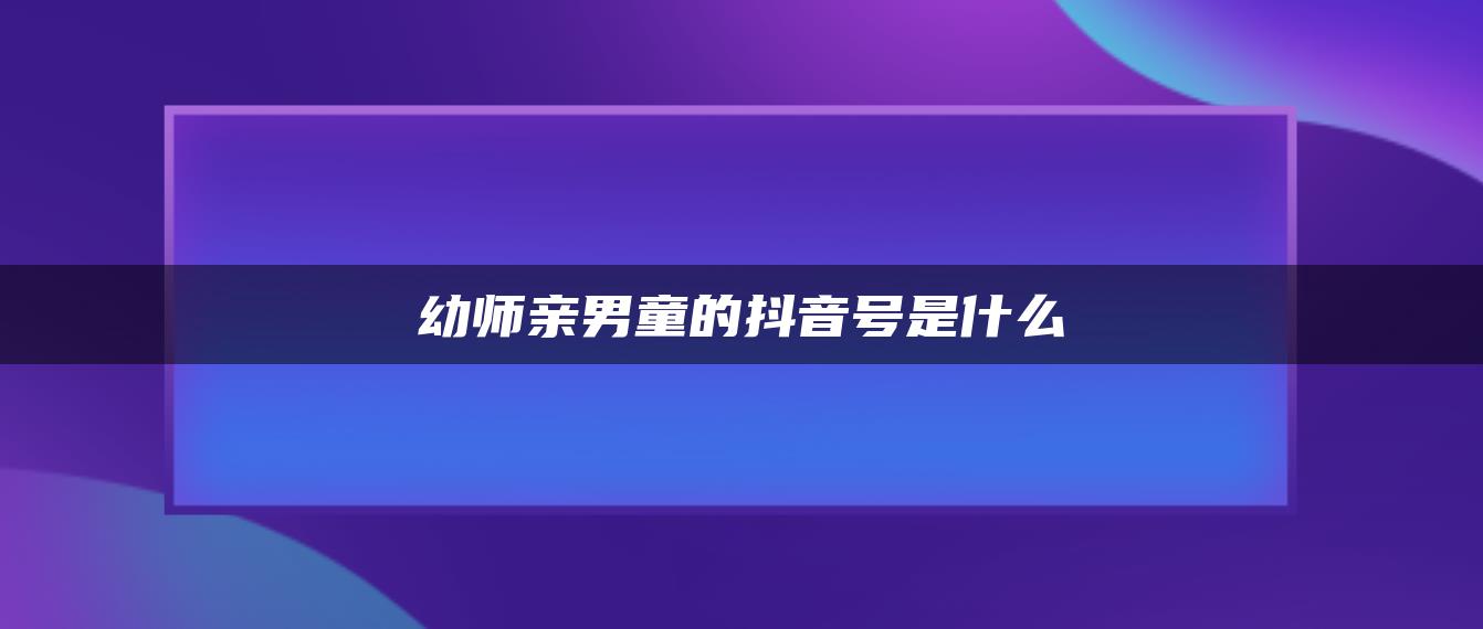 幼師親男童的抖音號(hào)是什么