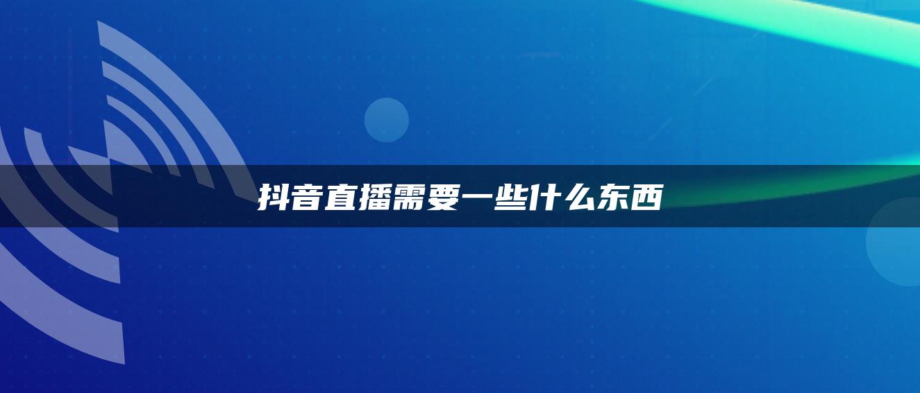 抖音直播需要一些什么東西