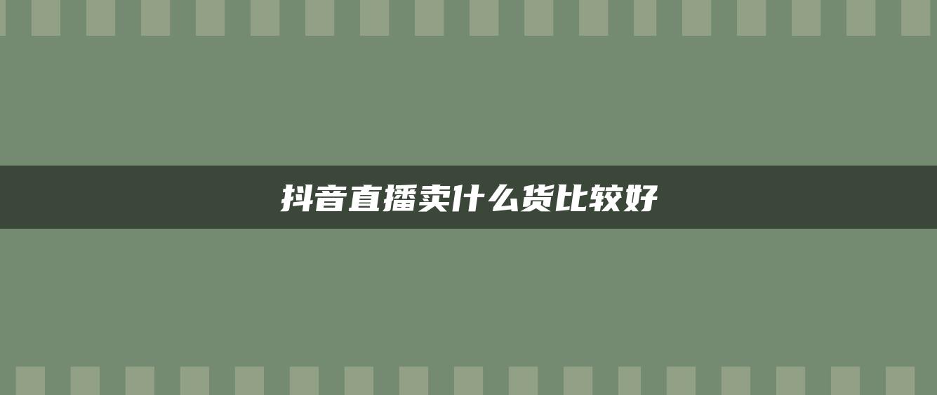 抖音直播賣什么貨比較好