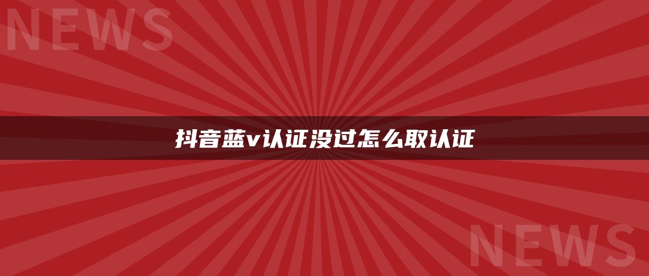 抖音藍(lán)v認(rèn)證沒過怎么取認(rèn)證