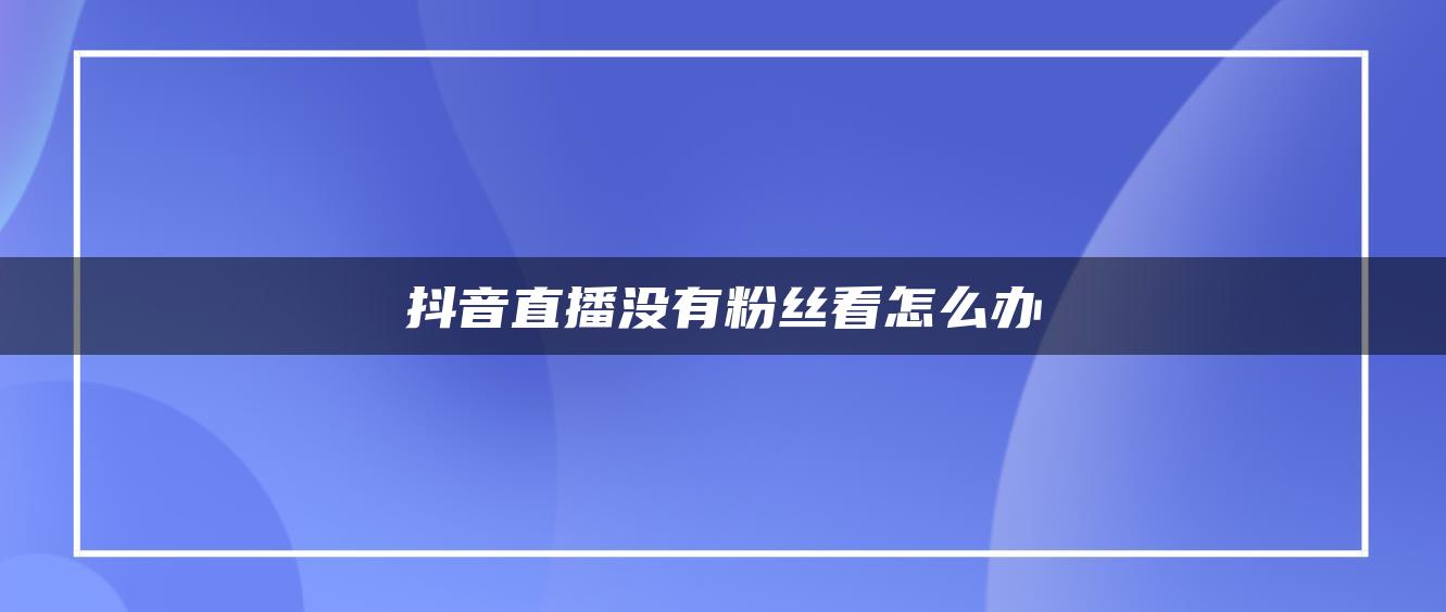 抖音直播沒有粉絲看怎么辦