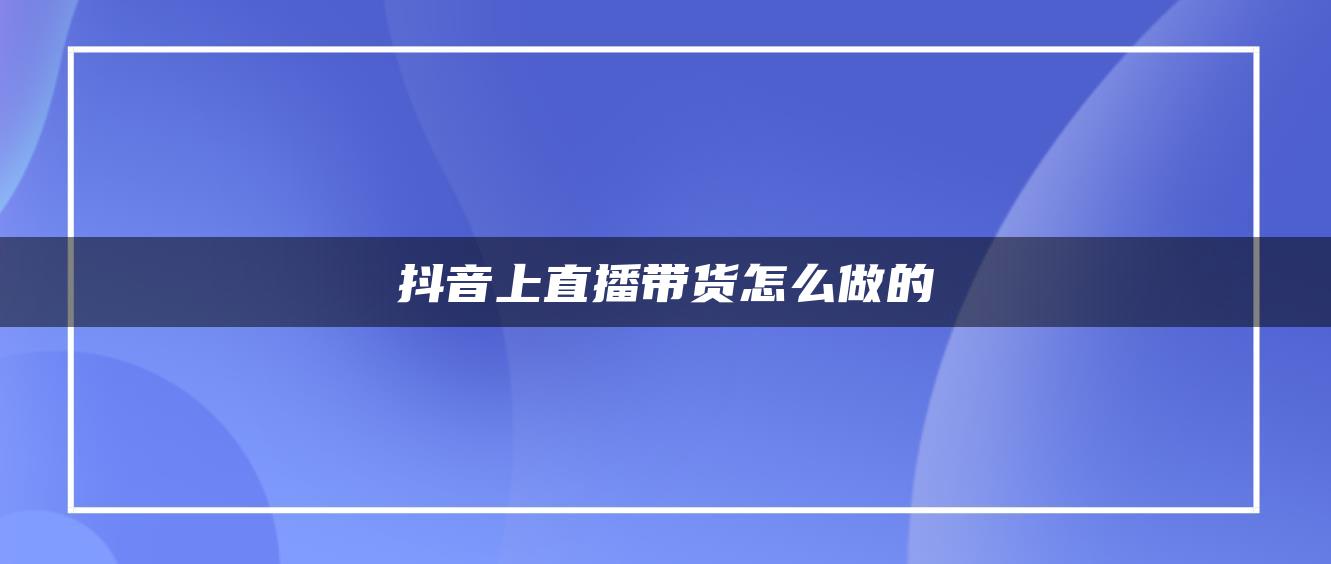 抖音上直播帶貨怎么做的